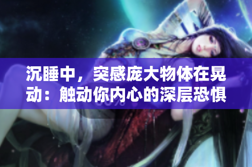 沉睡中，突感龐大物體在晃動(dòng)：觸動(dòng)你內(nèi)心的深層恐懼。