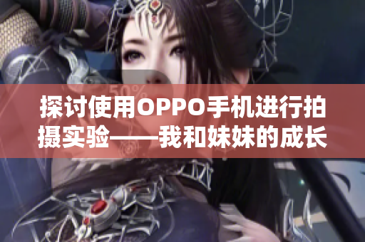 探討使用OPPO手機(jī)進(jìn)行拍攝實(shí)驗(yàn)——我和妹妹的成長(zhǎng)記錄