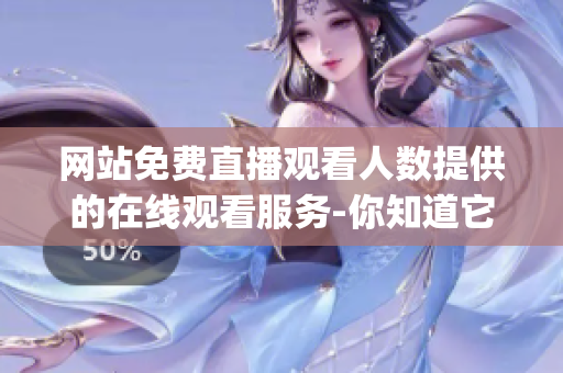 網(wǎng)站免費(fèi)直播觀看人數(shù)提供的在線觀看服務(wù)-你知道它在哪里嗎？(1)