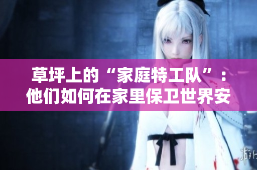草坪上的“家庭特工隊(duì)”：他們?nèi)绾卧诩依锉Ｐl(wèi)世界安全？