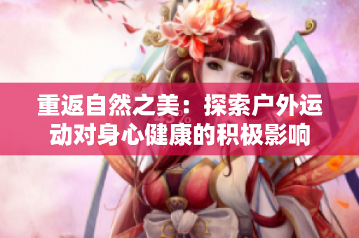 重返自然之美：探索戶外運(yùn)動(dòng)對(duì)身心健康的積極影響