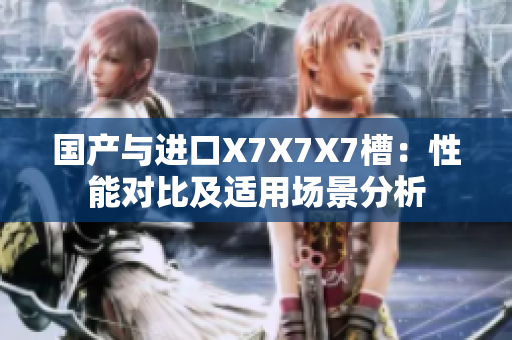 國產(chǎn)與進(jìn)口X7X7X7槽：性能對(duì)比及適用場(chǎng)景分析