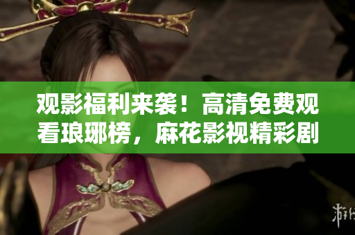 觀影福利來(lái)襲！高清免費(fèi)觀看瑯琊榜，麻花影視精彩劇集任你暢享！