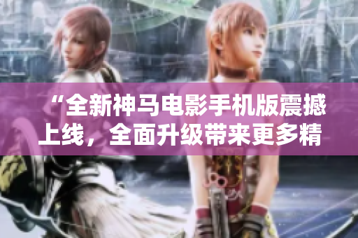 “全新神馬電影手機(jī)版震撼上線,全面升級(jí)帶來(lái)更多精彩!” “全新神馬電影手機(jī)版震撼上線,全面升級(jí)帶來(lái)更多精彩!”