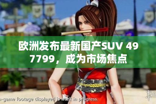 歐洲發(fā)布最新國產(chǎn)SUV 497799，成為市場焦點