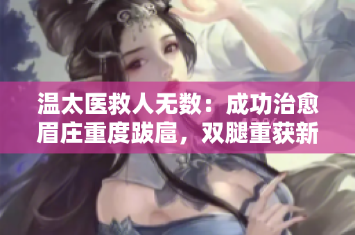 溫太醫(yī)救人無數(shù)：成功治愈眉莊重度跋扈，雙腿重獲新生