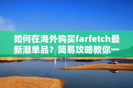 如何在海外購買farfetch最新潮單品？簡易攻略教你一步步完成網(wǎng)購！