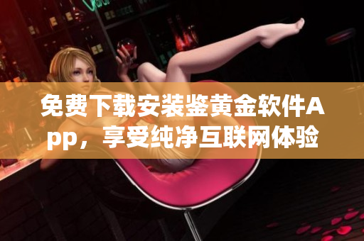 免費下載安裝鑒黃金軟件App，享受純凈互聯(lián)網(wǎng)體驗