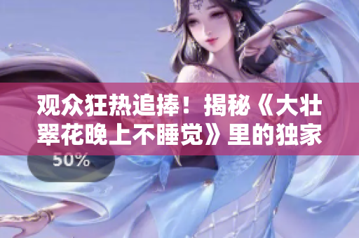 觀眾狂熱追捧！揭秘《大壯翠花晚上不睡覺》里的獨家小劇情！