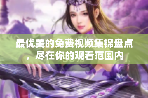 最優(yōu)美的免費視頻集錦盤點，盡在你的觀看范圍內