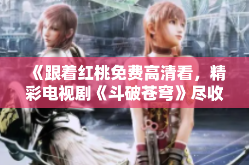 《跟著紅桃免費高清看，精彩電視劇《斗破蒼穹》盡收眼底！》