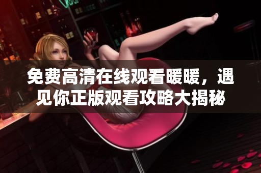 免費高清在線觀看暖暖，遇見你正版觀看攻略大揭秘