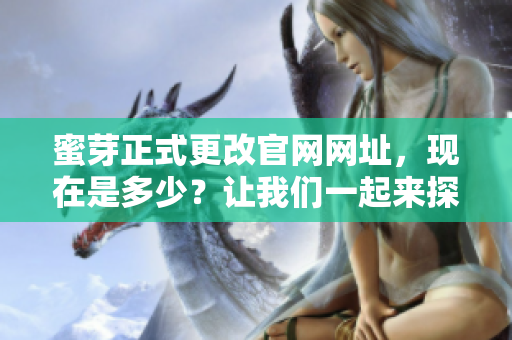 蜜芽正式更改官網網址，現(xiàn)在是多少？讓我們一起來探究新變化！