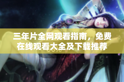 三年片全網(wǎng)觀看指南，免費(fèi)在線觀看大全及下載推薦