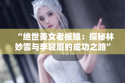“絕世美女老板娘：探秘林妙雪與李輕眉的成功之路”