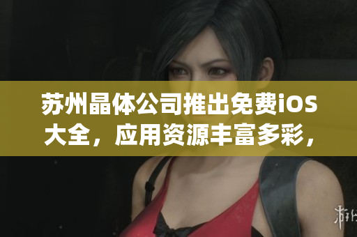 蘇州晶體公司推出免費(fèi)iOS大全，應(yīng)用資源豐富多彩，涵蓋全方位需求(1)
