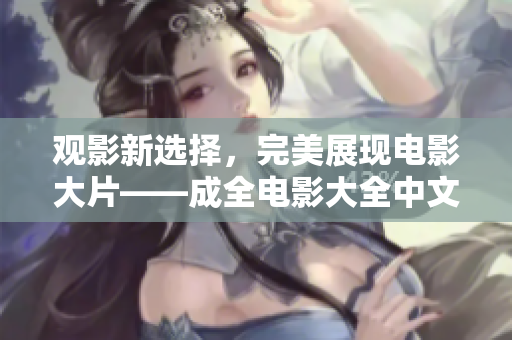 觀影新選擇，完美展現(xiàn)電影大片——成全電影大全中文在線觀看資源火爆來襲！