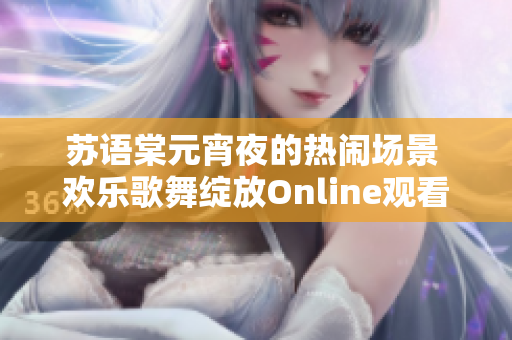 蘇語(yǔ)棠元宵夜的熱鬧場(chǎng)景 歡樂(lè)歌舞綻放Online觀看