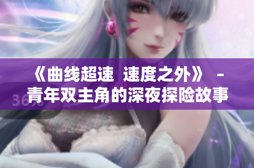《曲線超速  速度之外》  – 青年雙主角的深夜探險(xiǎn)故事