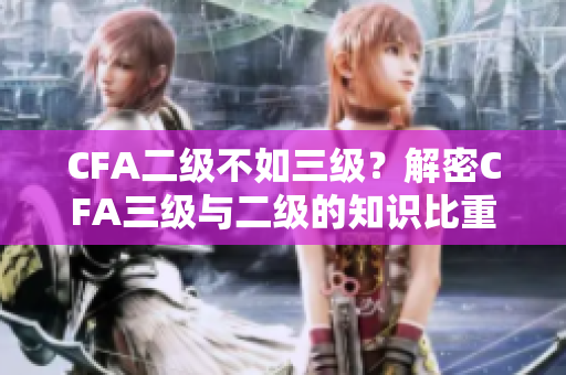CFA二級(jí)不如三級(jí)？解密CFA三級(jí)與二級(jí)的知識(shí)比重