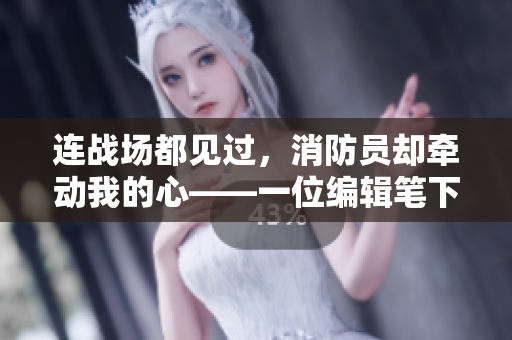 連戰(zhàn)場都見過，消防員卻牽動我的心——一位編輯筆下的青梅竹馬情緣
