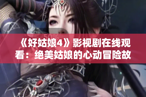 《好姑娘4》影視劇在線觀看：絕美姑娘的心動冒險(xiǎn)故事