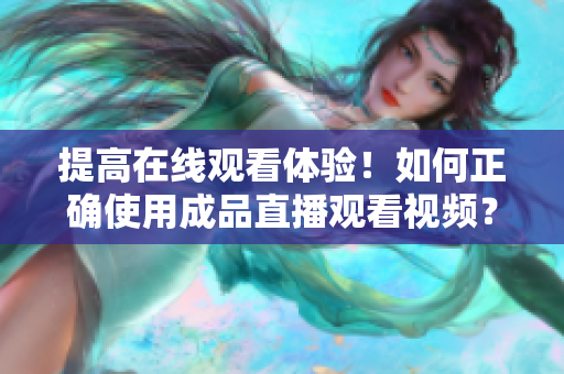 提高在線觀看體驗(yàn)！如何正確使用成品直播觀看視頻？