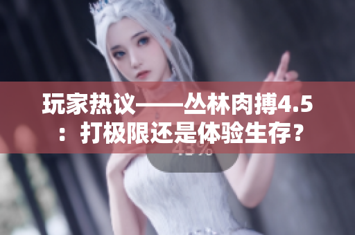 玩家熱議——叢林肉搏4.5：打極限還是體驗(yàn)生存？