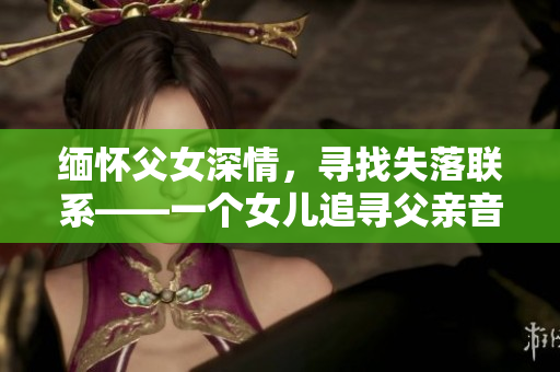 緬懷父女深情，尋找失落聯(lián)系——一個(gè)女兒追尋父親音訊的故事