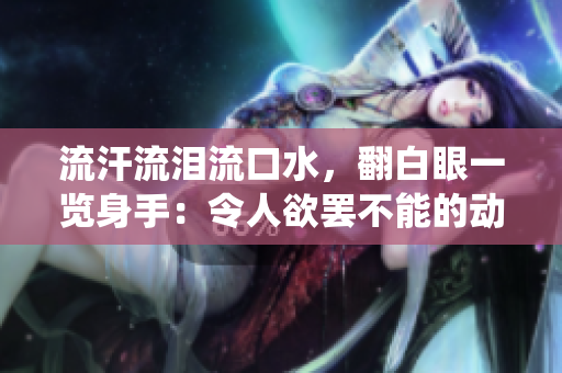 流汗流淚流口水，翻白眼一覽身手：令人欲罷不能的動(dòng)作演繹