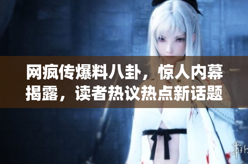 網(wǎng)瘋傳爆料八卦，驚人內(nèi)幕揭露，讀者熱議熱點新話題(1)