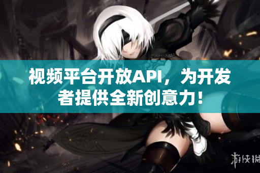 視頻平臺開放API，為開發(fā)者提供全新創(chuàng)意力！