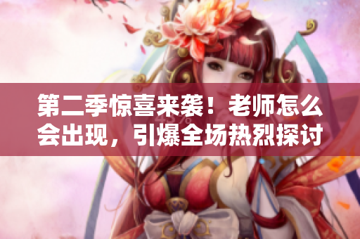 第二季驚喜來襲！老師怎么會出現(xiàn)，引爆全場熱烈探討