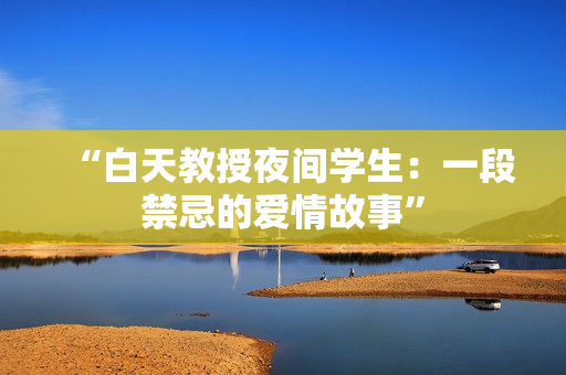 “白天教授夜間學(xué)生：一段禁忌的愛(ài)情故事”