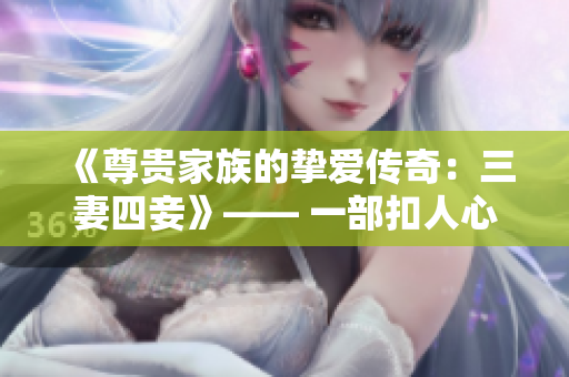 《尊貴家族的摯愛(ài)傳奇：三妻四妾》—— 一部扣人心弦的免費(fèi)電視劇