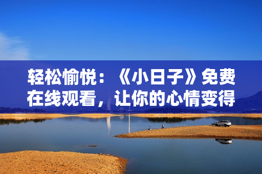 輕松愉悅：《小日子》免費(fèi)在線觀看，讓你的心情變得溫暖快樂(lè)