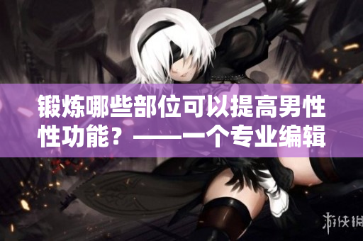 鍛煉哪些部位可以提高男性性功能？——一個(gè)專業(yè)編輯的建議