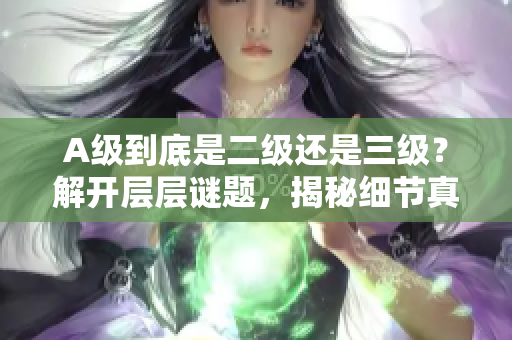 A級(jí)到底是二級(jí)還是三級(jí)？解開層層謎題，揭秘細(xì)節(jié)真相