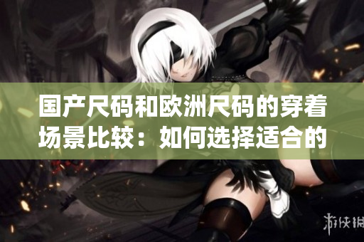 國(guó)產(chǎn)尺碼和歐洲尺碼的穿著場(chǎng)景比較：如何選擇適合的尺碼？(1)