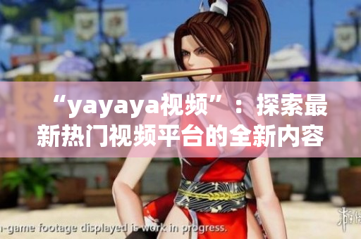 “yayaya視頻”：探索最新熱門視頻平臺(tái)的全新內(nèi)容