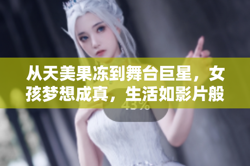從天美果凍到舞臺巨星，女孩夢想成真，生活如影片般精彩