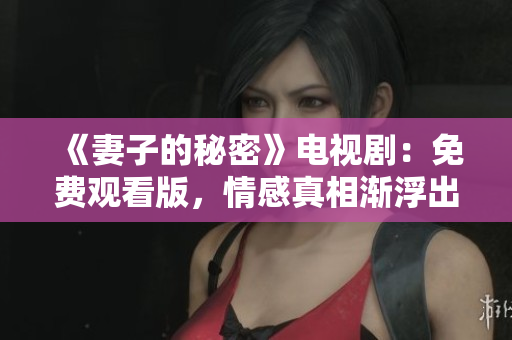 《妻子的秘密》電視?。好赓M觀看版，情感真相漸浮出水面！