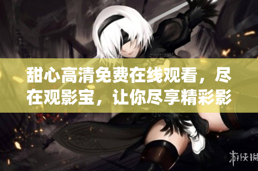 甜心高清免費在線觀看，盡在觀影寶，讓你盡享精彩影視。(1)