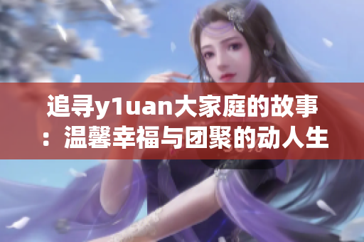 追尋y1uan大家庭的故事：溫馨幸福與團(tuán)聚的動人生活