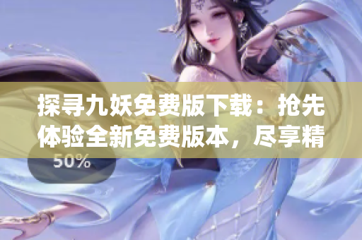 探尋九妖免費版下載：搶先體驗全新免費版本，盡享精彩應(yīng)用及功能(1)