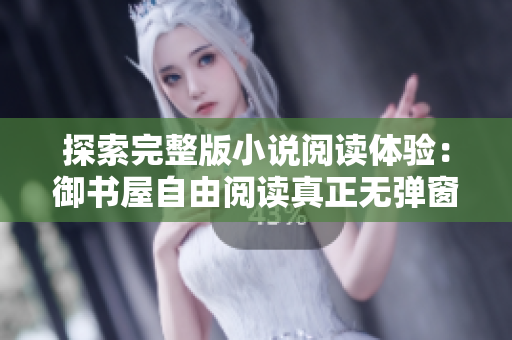 探索完整版小說閱讀體驗：御書屋自由閱讀真正無彈窗的小說。