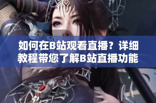 如何在B站觀看直播？詳細(xì)教程帶您了解B站直播功能！