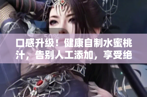 口感升級！健康自制水蜜桃汁，告別人工添加，享受絕佳味蕾享受！