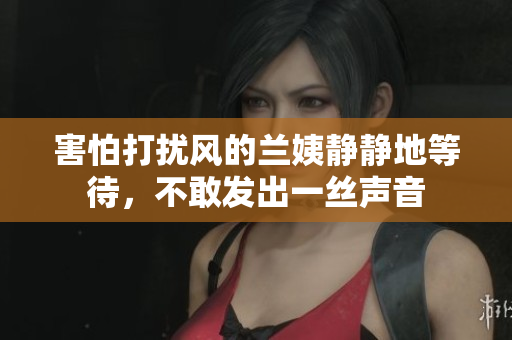 害怕打擾風(fēng)的蘭姨靜靜地等待，不敢發(fā)出一絲聲音