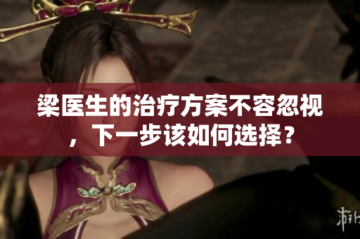 梁醫(yī)生的治療方案不容忽視，下一步該如何選擇？